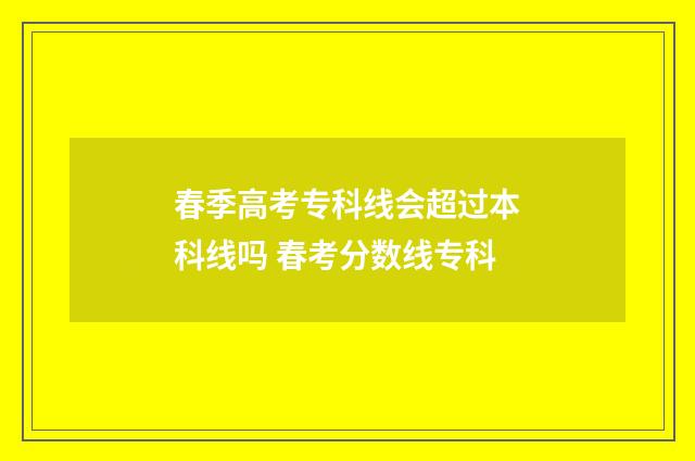 春季高考专科线会超过本科线吗 春考分数线专科