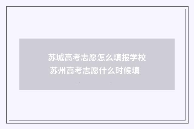 苏城高考志愿怎么填报学校 苏州高考志愿什么时候填