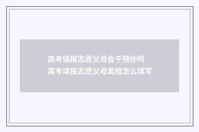 高考填报志愿父母会干预你吗 高考填报志愿父母离婚怎么填写