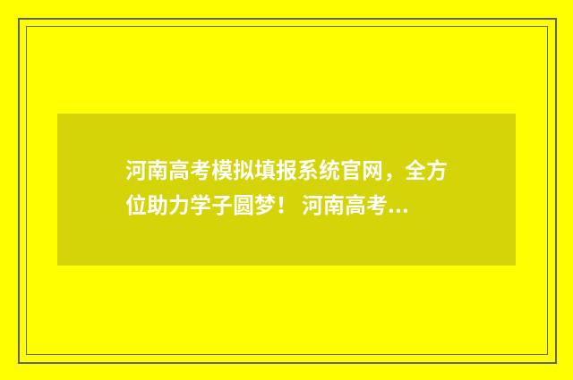 河南高考模拟填报系统官网，全方位助力学子圆梦！ 河南高考模拟填报志愿什么时候开始