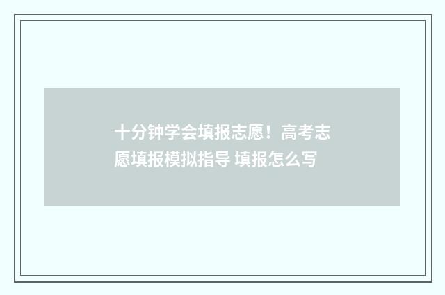 十分钟学会填报志愿！高考志愿填报模拟指导 填报怎么写