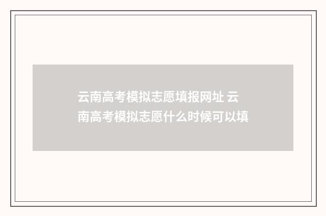 云南高考模拟志愿填报网址 云南高考模拟志愿什么时候可以填