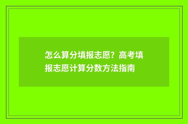 怎么算分填报志愿？高考填报志愿计算分数方法指南