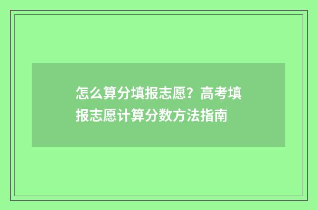 怎么算分填报志愿？高考填报志愿计算分数方法指南