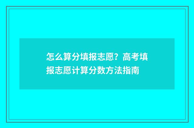 怎么算分填报志愿？高考填报志愿计算分数方法指南