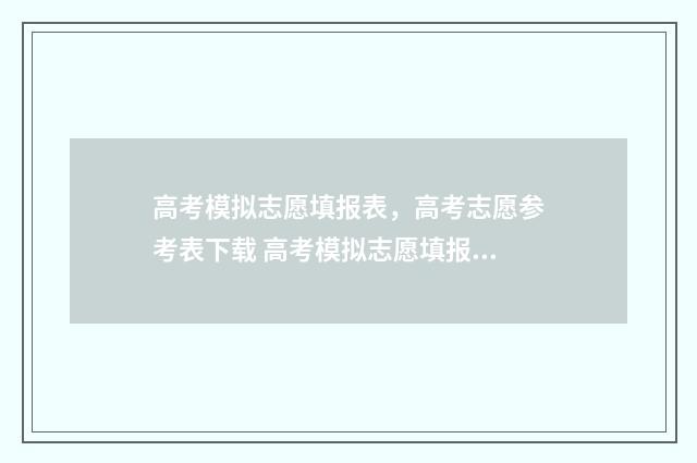 高考模拟志愿填报表，高考志愿参考表下载 高考模拟志愿填报怎么填报