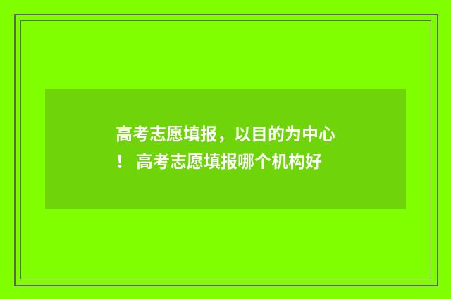 高考志愿填报，以目的为中心！ 高考志愿填报哪个机构好