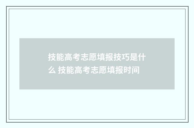 技能高考志愿填报技巧是什么 技能高考志愿填报时间