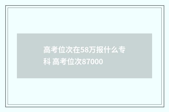 高考位次在58万报什么专科 高考位次87000