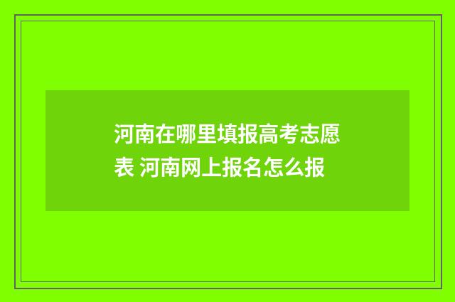 河南在哪里填报高考志愿表 河南网上报名怎么报