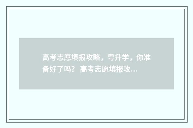 高考志愿填报攻略，粤升学，你准备好了吗？ 高考志愿填报攻略