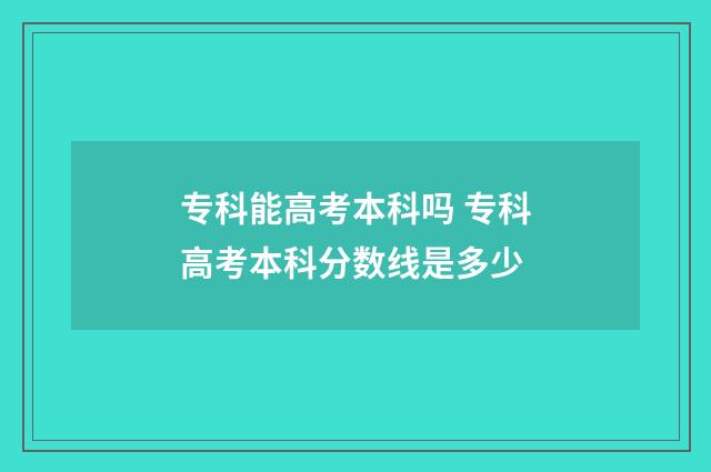 专科能高考本科吗 专科高考本科分数线是多少