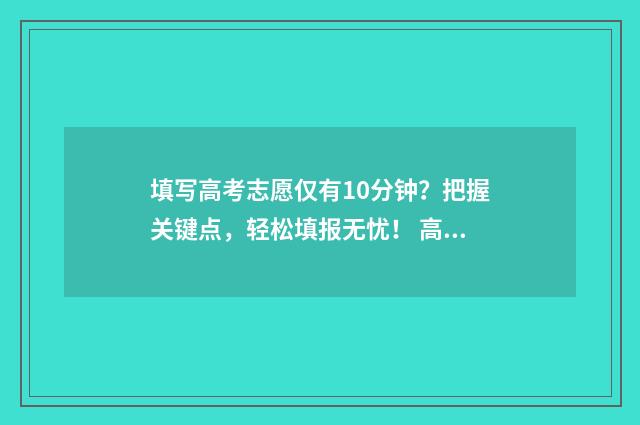 填写高考志愿仅有10分钟？把握关键点，轻松填报无忧！ 高考填报志愿的时候
