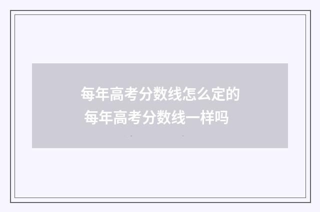每年高考分数线怎么定的 每年高考分数线一样吗