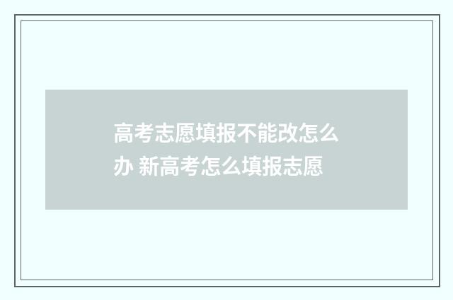 高考志愿填报不能改怎么办 新高考怎么填报志愿