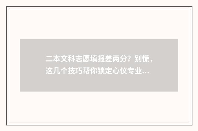 二本文科志愿填报差两分？别慌，这几个技巧帮你锁定心仪专业！ 文科二本填报几个志愿