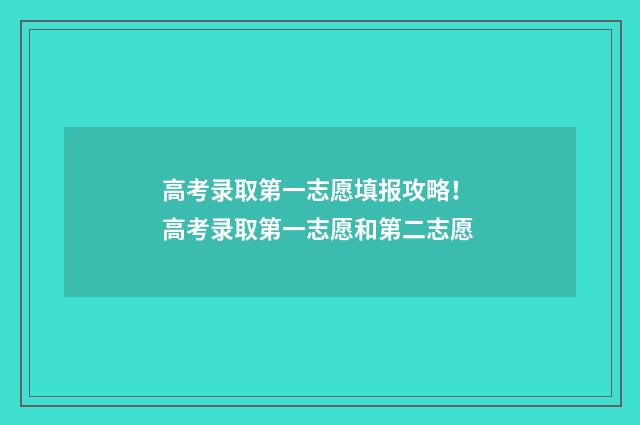 高考录取第一志愿填报攻略！ 高考录取第一志愿和第二志愿