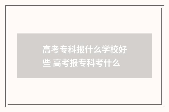 高考专科报什么学校好些 高考报专科考什么