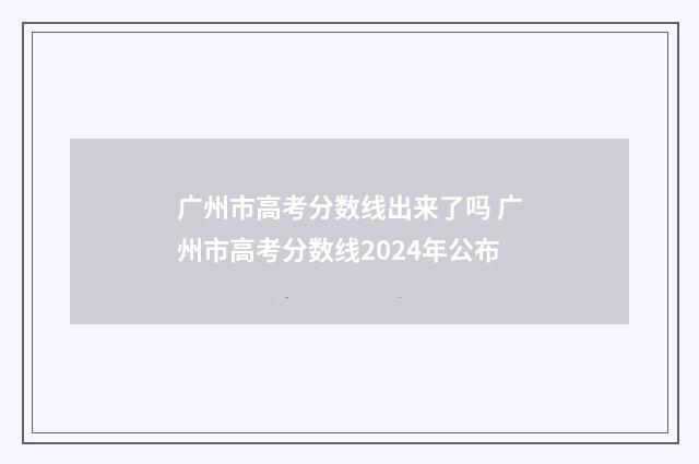 广州市高考分数线出来了吗 广州市高考分数线2024年公布