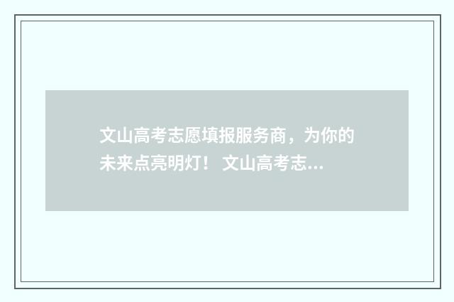 文山高考志愿填报服务商，为你的未来点亮明灯！ 文山高考志愿填报一对一