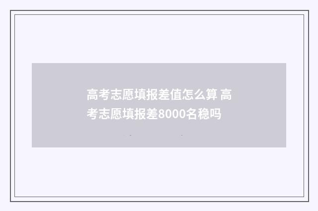 高考志愿填报差值怎么算 高考志愿填报差8000名稳吗