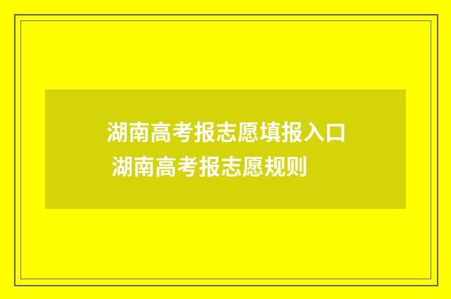 湖南高考报志愿填报入口 湖南高考报志愿规则