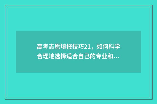 高考志愿填报技巧21，如何科学合理地选择适合自己的专业和学校？ 高考志愿填报技巧合集