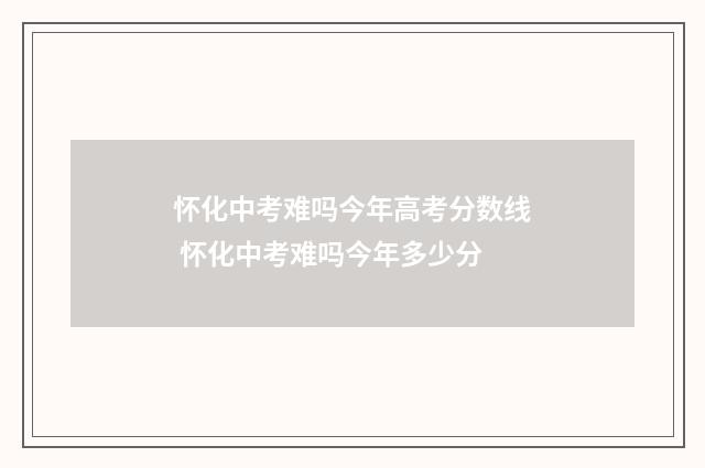 怀化中考难吗今年高考分数线 怀化中考难吗今年多少分