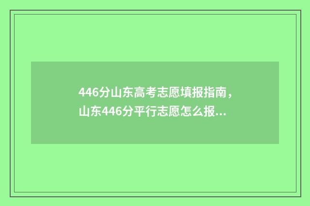 446分山东高考志愿填报指南，山东446分平行志愿怎么报 山东高考484