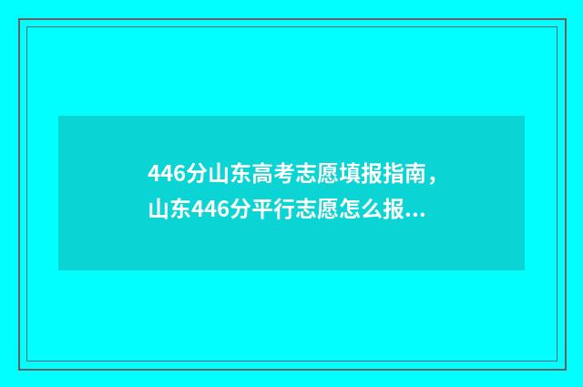 446分山东高考志愿填报指南，山东446分平行志愿怎么报 山东高考484