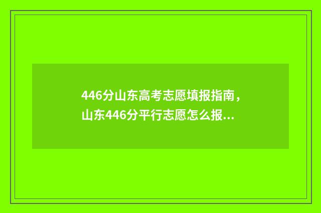 446分山东高考志愿填报指南，山东446分平行志愿怎么报 山东高考484