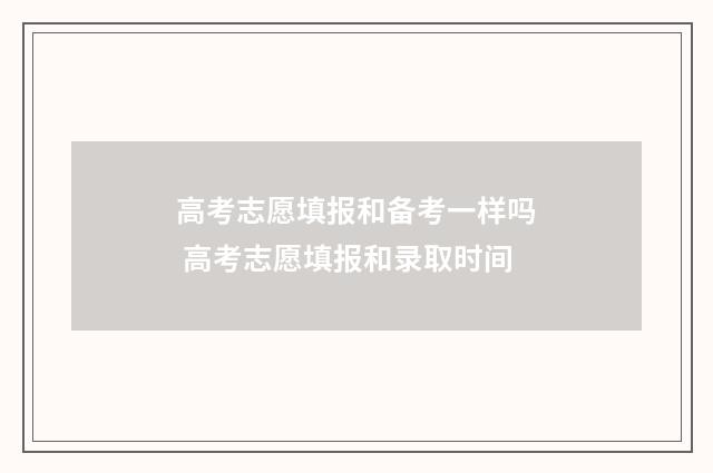 高考志愿填报和备考一样吗 高考志愿填报和录取时间