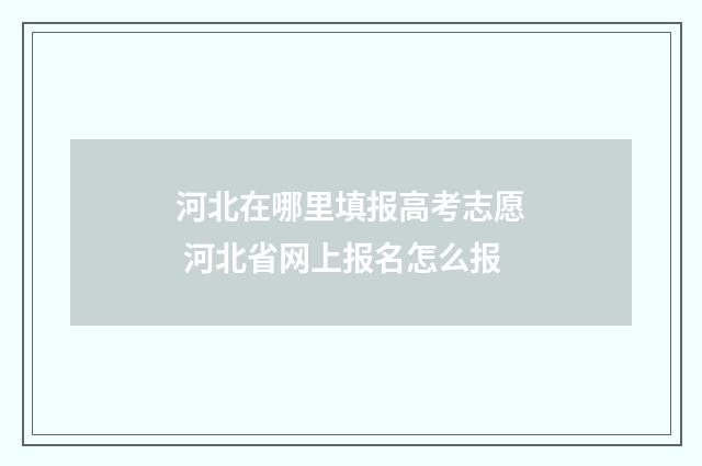 河北在哪里填报高考志愿 河北省网上报名怎么报