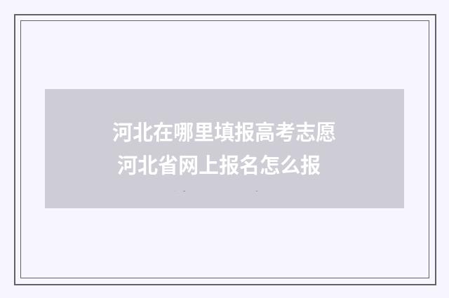 河北在哪里填报高考志愿 河北省网上报名怎么报