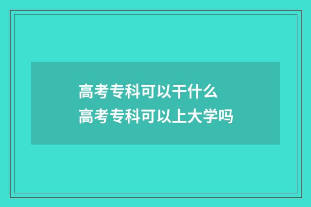 高考专科可以干什么 高考专科可以上大学吗