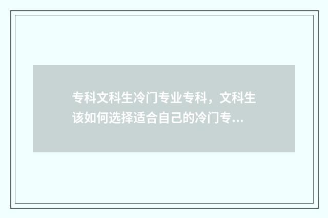 专科文科生冷门专业专科，文科生该如何选择适合自己的冷门专业？冷门专业优劣势及就业前景 文科专科生热门专业