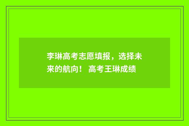 李琳高考志愿填报，选择未来的航向！ 高考王琳成绩