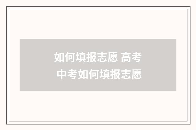 如何填报志愿 高考 中考如何填报志愿