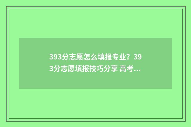 393分志愿怎么填报专业？393分志愿填报技巧分享 高考志愿填报394
