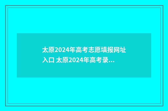 太原2024年高考志愿填报网址入口 太原2024年高考录取分数线