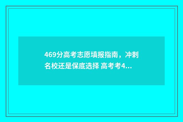 469分高考志愿填报指南，冲刺名校还是保底选择 高考考469填志愿怎么填