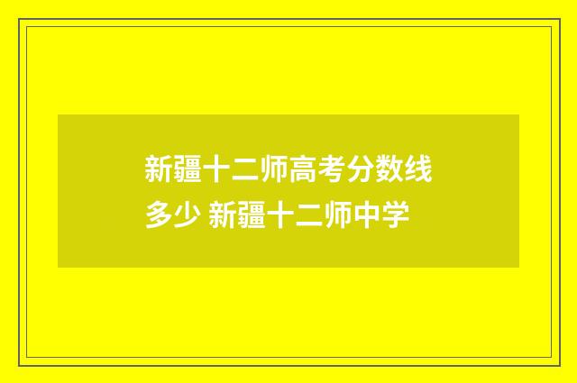 新疆十二师高考分数线多少 新疆十二师中学