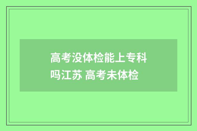 高考没体检能上专科吗江苏 高考未体检