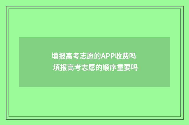 填报高考志愿的APP收费吗 填报高考志愿的顺序重要吗