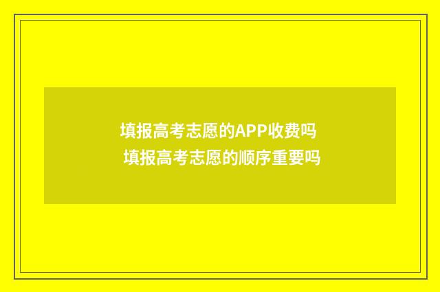 填报高考志愿的APP收费吗 填报高考志愿的顺序重要吗