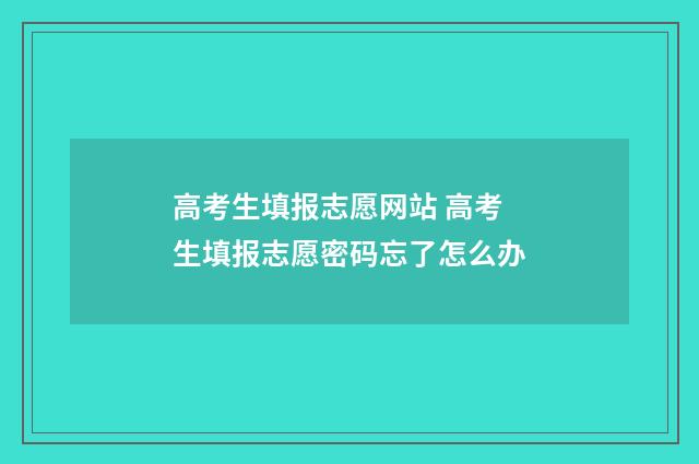 高考生填报志愿网站 高考生填报志愿密码忘了怎么办