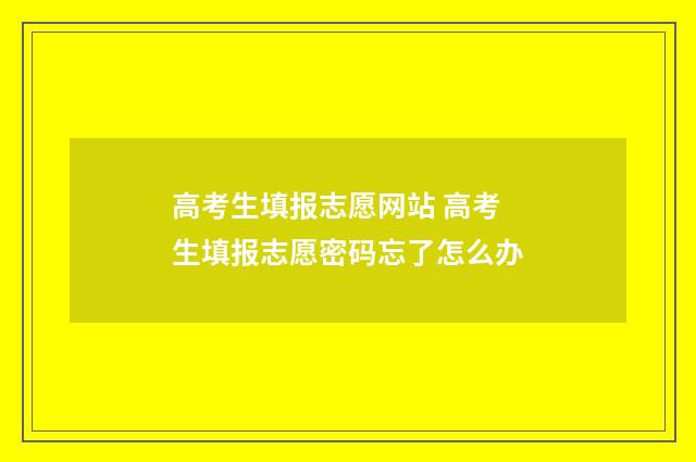 高考生填报志愿网站 高考生填报志愿密码忘了怎么办