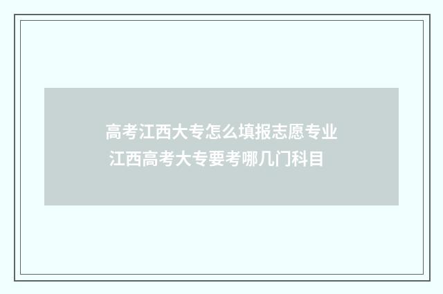 高考江西大专怎么填报志愿专业 江西高考大专要考哪几门科目