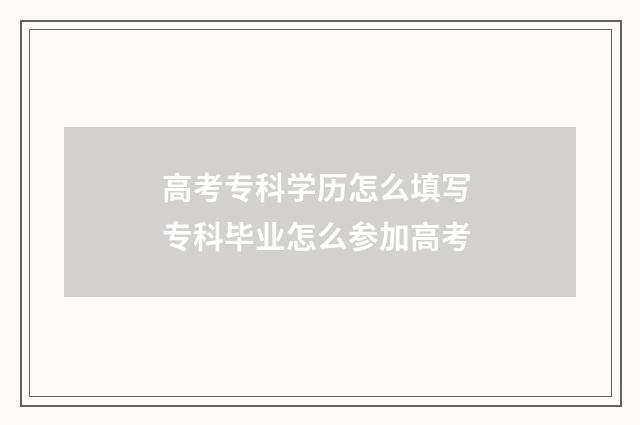 高考专科学历怎么填写 专科毕业怎么参加高考
