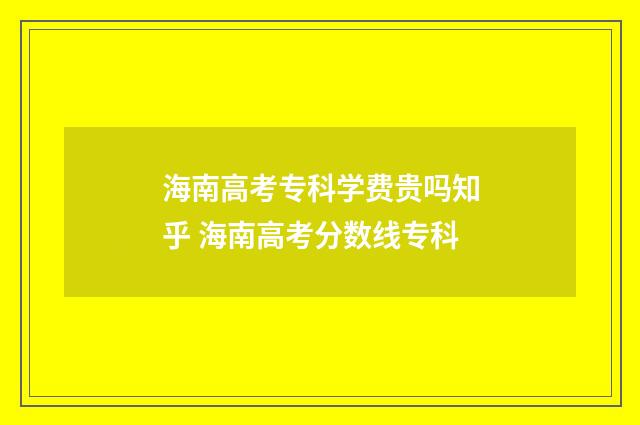 海南高考专科学费贵吗知乎 海南高考分数线专科